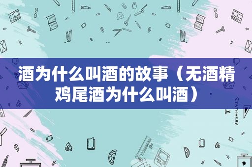 酒为什么叫酒的故事（无酒精鸡尾酒为什么叫酒）