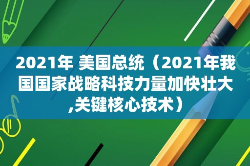 2021年 美国总统（2021年我国国家战略科技力量加快壮大,关键核心技术）