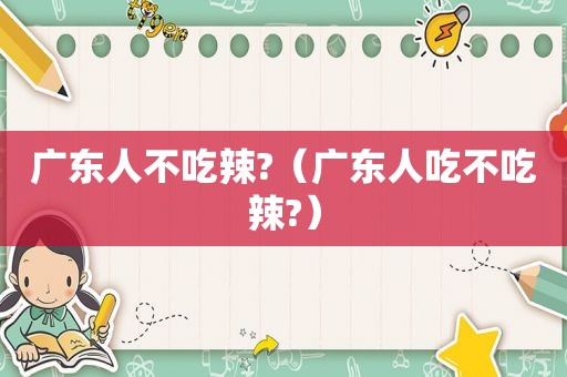 广东人不吃辣?（广东人吃不吃辣?）