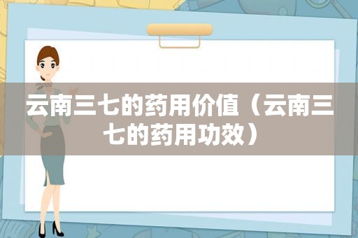 云南三七的药用价值（云南三七的药用功效）