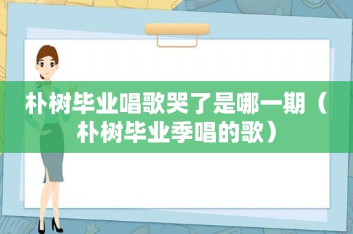 朴树毕业唱歌哭了是哪一期（朴树毕业季唱的歌）