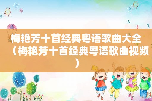 梅艳芳十首经典粤语歌曲大全（梅艳芳十首经典粤语歌曲视频）