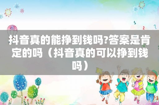 抖音真的能挣到钱吗?答案是肯定的吗（抖音真的可以挣到钱吗）