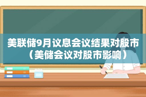 美联储9月议息会议结果对股市（美储会议对股市影响）