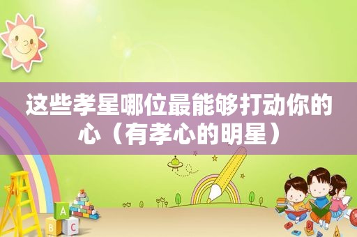 这些孝星哪位最能够打动你的心（有孝心的明星）
