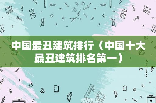 中国最丑建筑排行（中国十大最丑建筑排名第一）