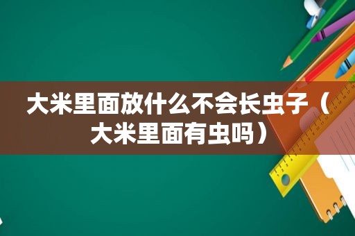 大米里面放什么不会长虫子（大米里面有虫吗）