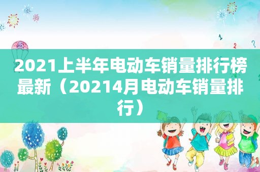 2021上半年电动车销量排行榜最新（20214月电动车销量排行）