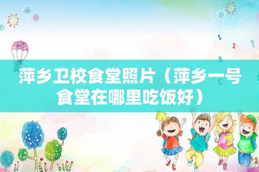 萍乡卫校食堂照片（萍乡一号食堂在哪里吃饭好）