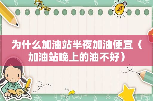 为什么加油站半夜加油便宜（加油站晚上的油不好）