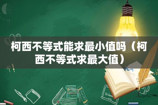 柯西不等式能求最小值吗（柯西不等式求最大值）
