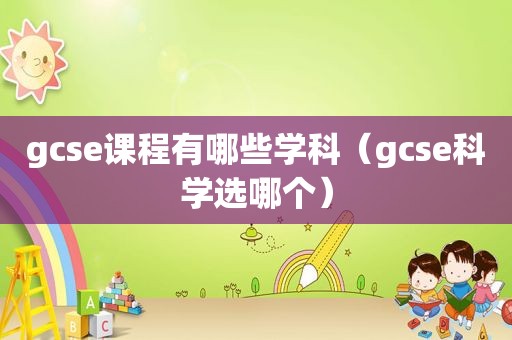 gcse课程有哪些学科（gcse科学选哪个）