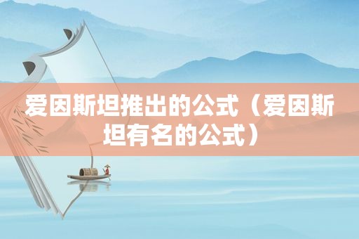 爱因斯坦推出的公式（爱因斯坦有名的公式）