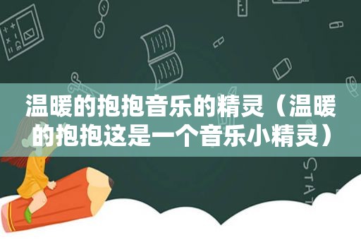 温暖的抱抱音乐的精灵（温暖的抱抱这是一个音乐小精灵）