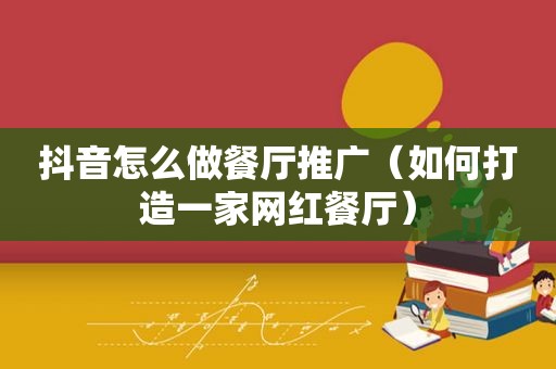 抖音怎么做餐厅推广（如何打造一家网红餐厅）