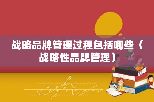 战略品牌管理过程包括哪些（战略性品牌管理）