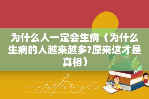 为什么人一定会生病（为什么生病的人越来越多?原来这才是真相）