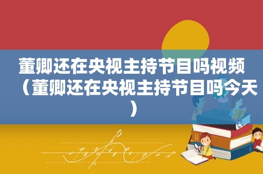 董卿还在央视主持节目吗视频（董卿还在央视主持节目吗今天）