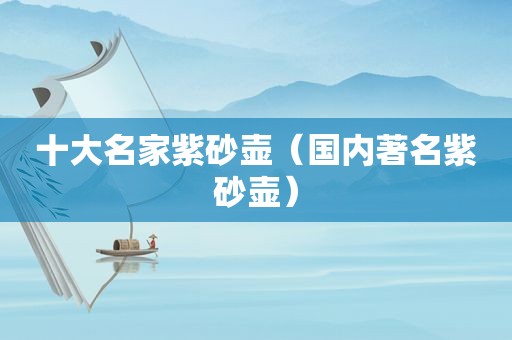 十大名家紫砂壶（国内著名紫砂壶）