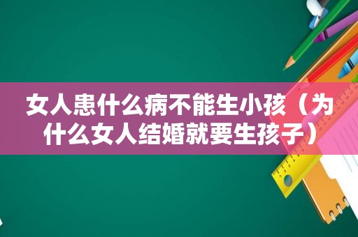 女人患什么病不能生小孩（为什么女人结婚就要生孩子）
