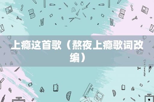 上瘾这首歌（熬夜上瘾歌词改编）
