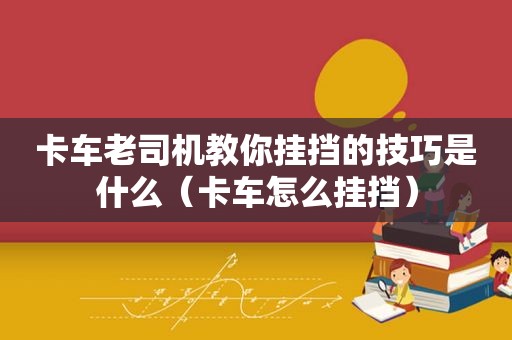 卡车 *** 教你挂挡的技巧是什么（卡车怎么挂挡）