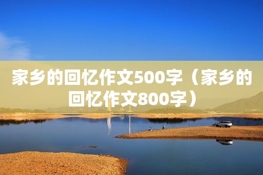 家乡的回忆作文500字（家乡的回忆作文800字）