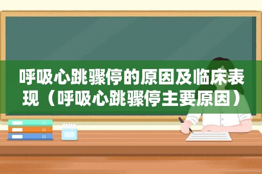 呼吸心跳骤停的原因及临床表现（呼吸心跳骤停主要原因）