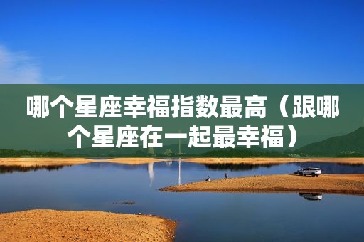 哪个星座幸福指数最高（跟哪个星座在一起最幸福）