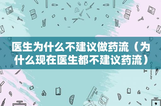 医生为什么不建议做药流（为什么现在医生都不建议药流）