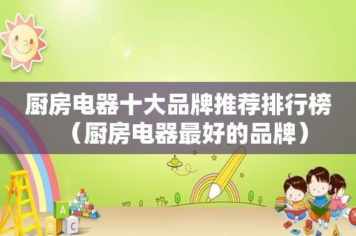 厨房电器十大品牌推荐排行榜（厨房电器最好的品牌）