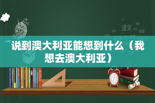 说到澳大利亚能想到什么（我想去澳大利亚）