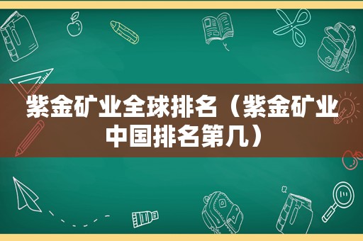 紫金矿业全球排名（紫金矿业中国排名第几）