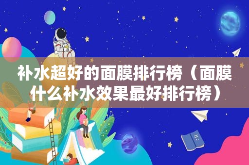 补水超好的面膜排行榜（面膜什么补水效果最好排行榜）