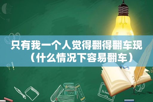 只有我一个人觉得翻得翻车现（什么情况下容易翻车）