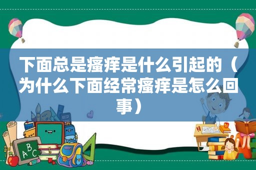 下面总是瘙痒是什么引起的（为什么下面经常瘙痒是怎么回事）