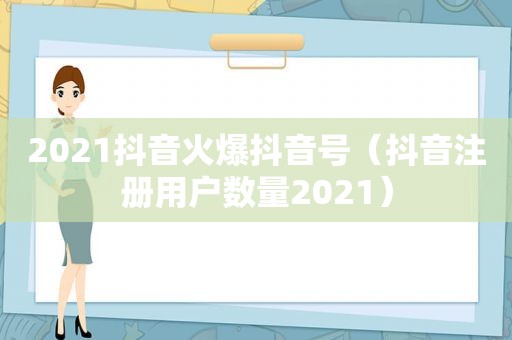 2021抖音火爆抖音号（抖音注册用户数量2021）