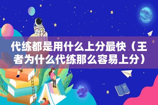 代练都是用什么上分最快（王者为什么代练那么容易上分）