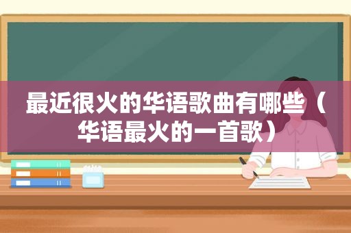 最近很火的华语歌曲有哪些（华语最火的一首歌）