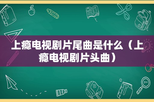 上瘾电视剧片尾曲是什么（上瘾电视剧片头曲）