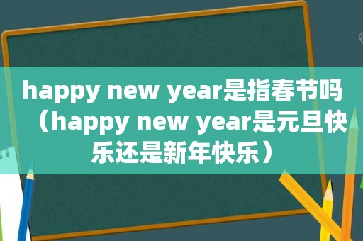 happy new year是指春节吗（happy new year是元旦快乐还是新年快乐）