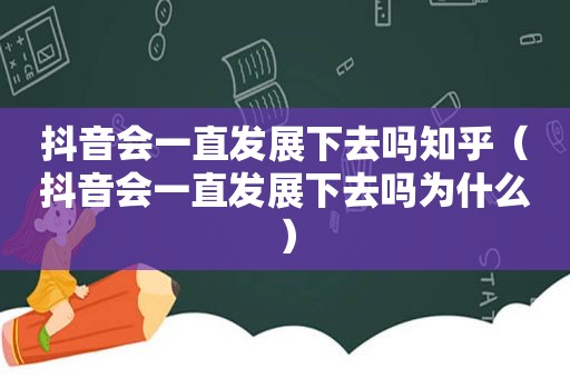 抖音会一直发展下去吗知乎（抖音会一直发展下去吗为什么）