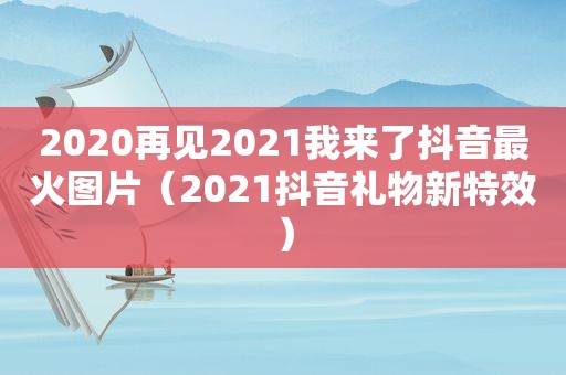 2020再见2021我来了抖音最火图片（2021抖音礼物新特效）