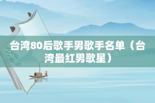 台湾80后歌手男歌手名单（台湾最红男歌星）