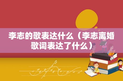 李志的歌表达什么（李志离婚歌词表达了什么）