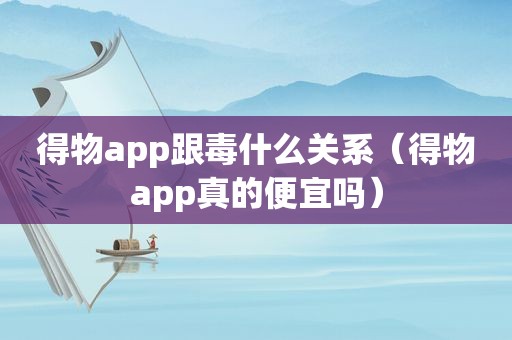 得物app跟毒什么关系（得物app真的便宜吗）