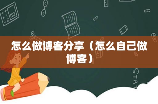 怎么做博客分享（怎么自己做博客）