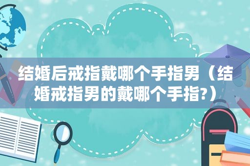 结婚后戒指戴哪个手指男（结婚戒指男的戴哪个手指?）