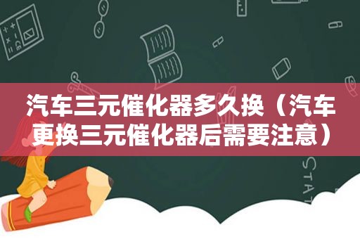 汽车三元催化器多久换（汽车更换三元催化器后需要注意）