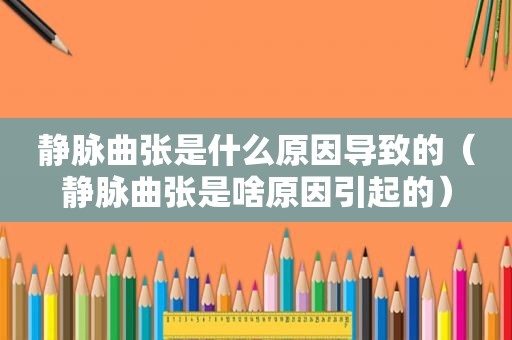静脉曲张是什么原因导致的（静脉曲张是啥原因引起的）